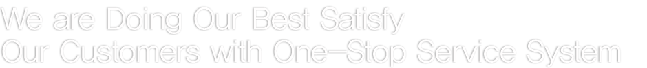 We are Doing Our Best Satisfy
Our Customers with One-Stop Service System